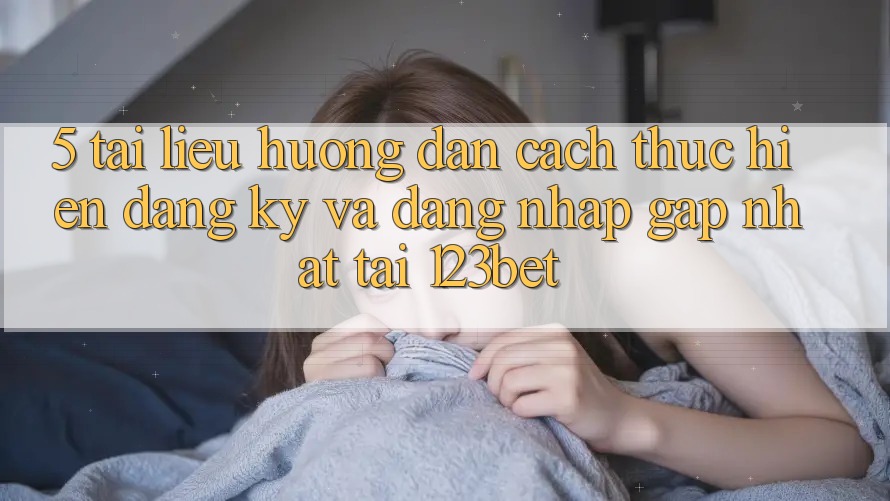 5. Tài liệu hướng dẫn Cách thực hiện Đăng Ký Và Đăng Nhập Gấp Nhất Tại 123bet