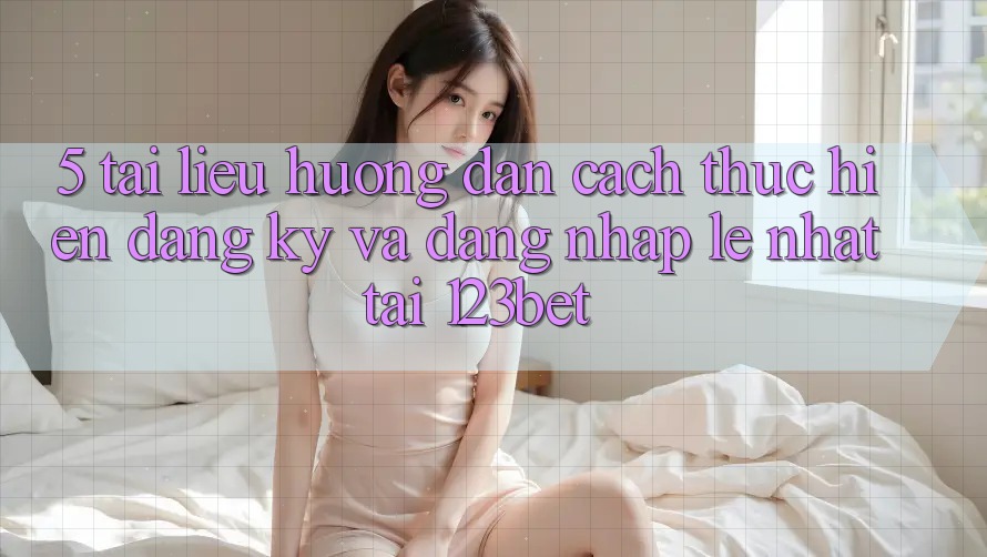 5. Tài liệu hướng dẫn Cách thực hiện Đăng Ký Và Đăng Nhập Lẹ Nhất Tại 123bet
