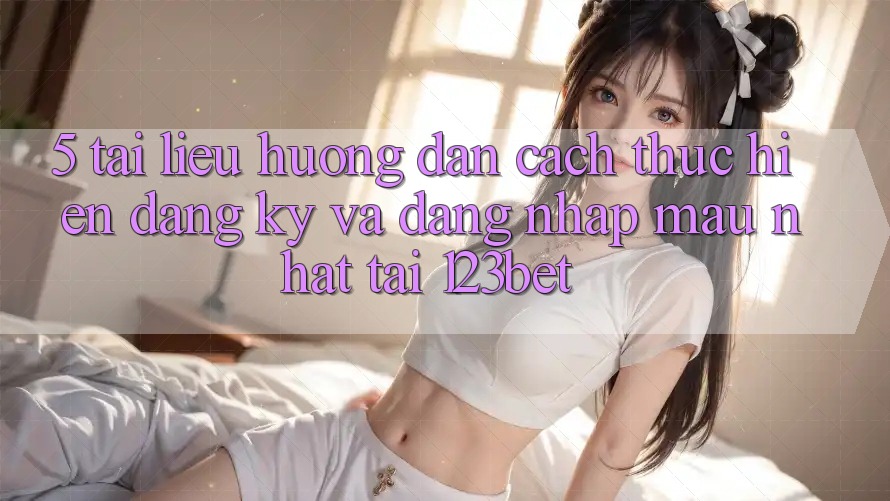 5. Tài liệu hướng dẫn Cách thực hiện Đăng Ký Và Đăng Nhập Mau Nhất Tại 123bet 5. Tài liệu hướng dẫn Cách thực hiện Đăng Ký Và Đăng Nhập Mau Nhất Tại 123bet