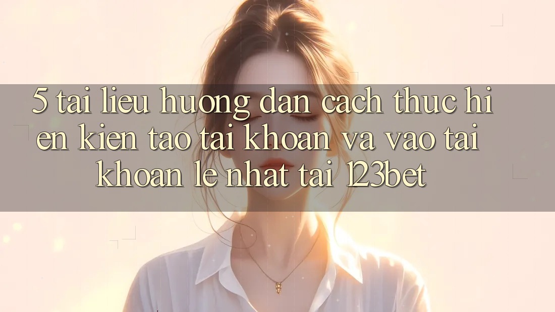 5. Tài liệu hướng dẫn Cách thực hiện Kiến tạo tài khoản Và Vào tài khoản Lẹ Nhất Tại 123bet