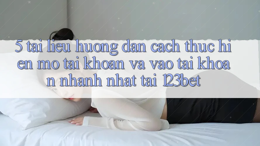 5. Tài liệu hướng dẫn Cách thực hiện Mở tài khoản Và Vào tài khoản Nhanh Nhất Tại 123bet