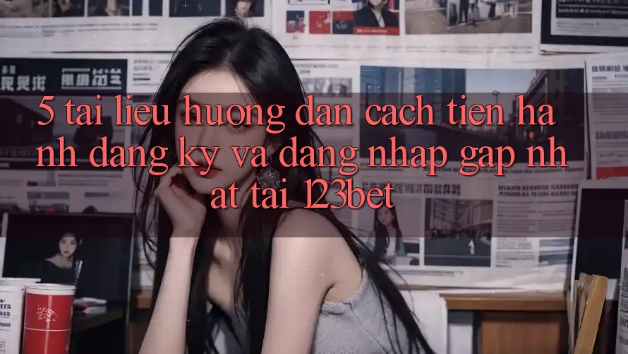 5. Tài liệu hướng dẫn Cách tiến hành Đăng Ký Và Đăng Nhập Gấp Nhất Tại 123bet