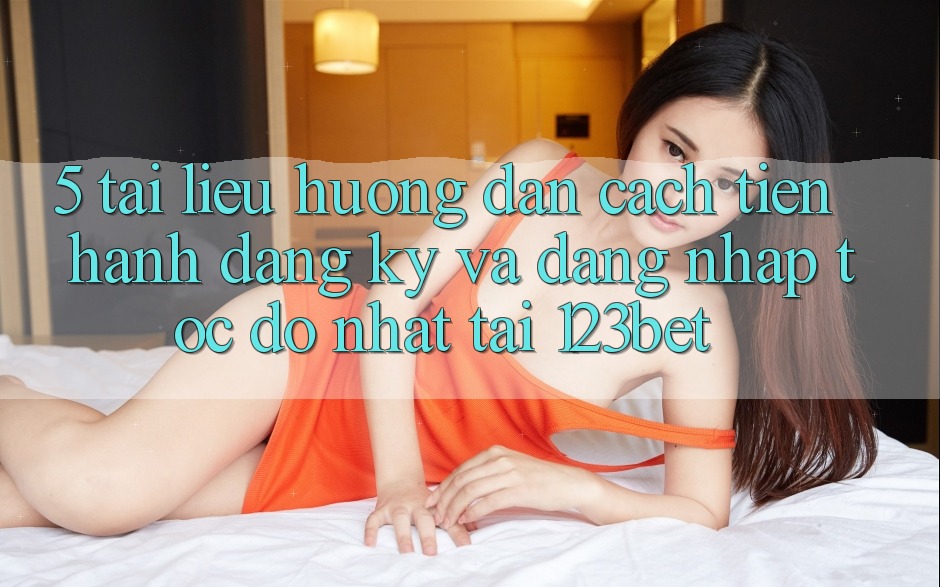 5. Tài liệu hướng dẫn Cách tiến hành Đăng Ký Và Đăng Nhập Tốc độ Nhất Tại 123bet