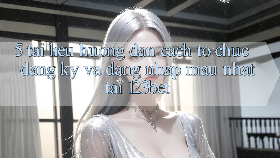 5. Tài liệu hướng dẫn Cách tổ chức Đăng Ký Và Đăng Nhập Mau Nhất Tại 123bet