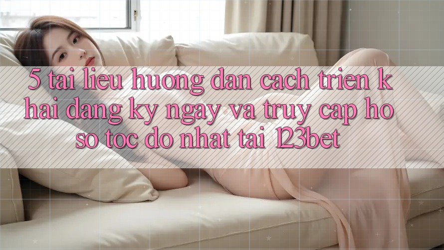 5. Tài liệu hướng dẫn Cách triển khai Đăng ký ngay Và Truy cập hồ sơ Tốc độ Nhất Tại 123bet
