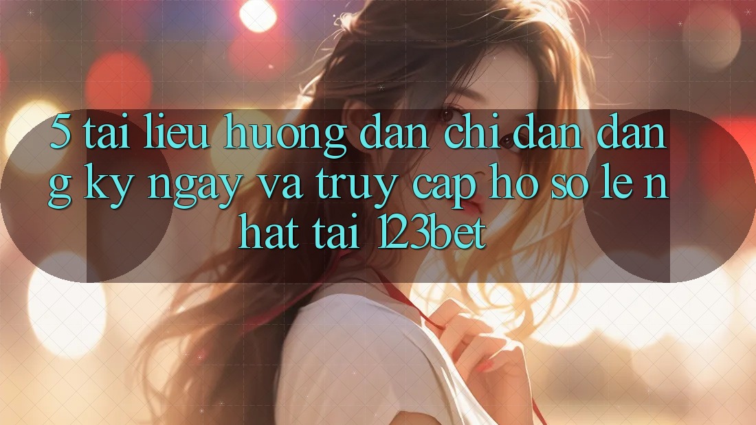 5. Tài liệu hướng dẫn Chỉ dẫn Đăng ký ngay Và Truy cập hồ sơ Lẹ Nhất Tại 123bet