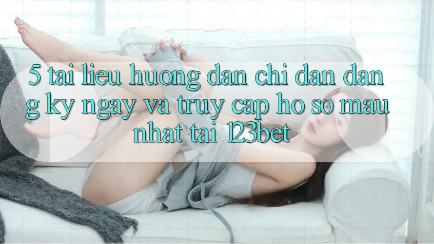 5. Tài liệu hướng dẫn Chỉ dẫn Đăng ký ngay Và Truy cập hồ sơ Mau Nhất Tại 123bet