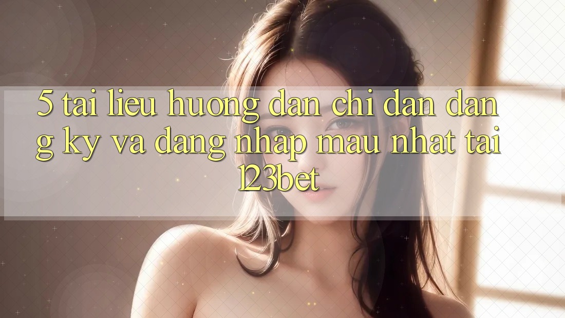 5. Tài liệu hướng dẫn Chỉ dẫn Đăng Ký Và Đăng Nhập Mau Nhất Tại 123bet