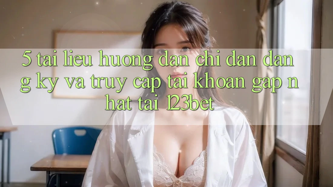 5. Tài liệu hướng dẫn Chỉ dẫn Đăng Ký Và Truy cập tài khoản Gấp Nhất Tại 123bet