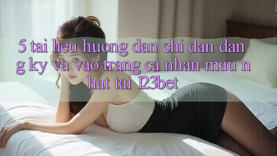 5. Tài liệu hướng dẫn Chỉ dẫn Đăng Ký Và Vào trang cá nhân Mau Nhất Tại 123bet