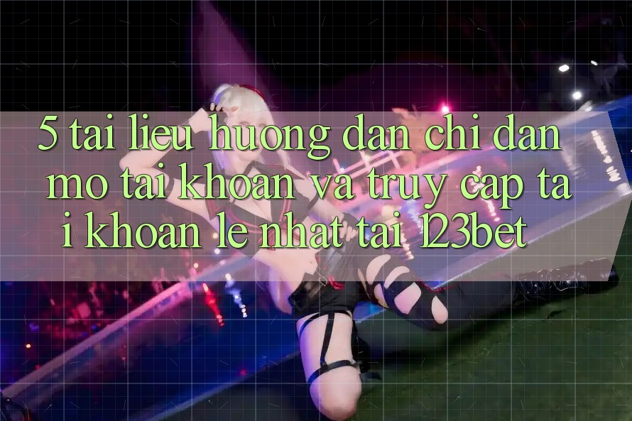 5. Tài liệu hướng dẫn Chỉ dẫn Mở tài khoản Và Truy cập tài khoản Lẹ Nhất Tại 123bet