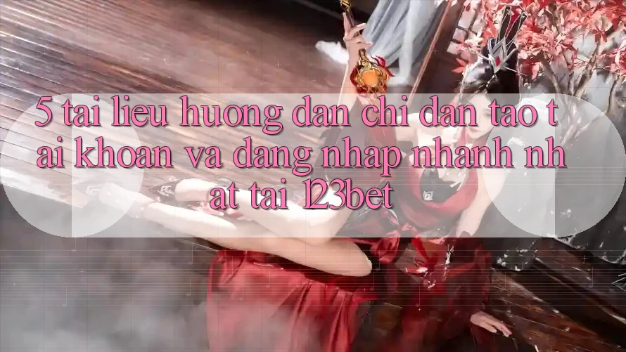 5. Tài liệu hướng dẫn Chỉ dẫn Tạo tài khoản Và Đăng Nhập Nhanh Nhất Tại 123bet