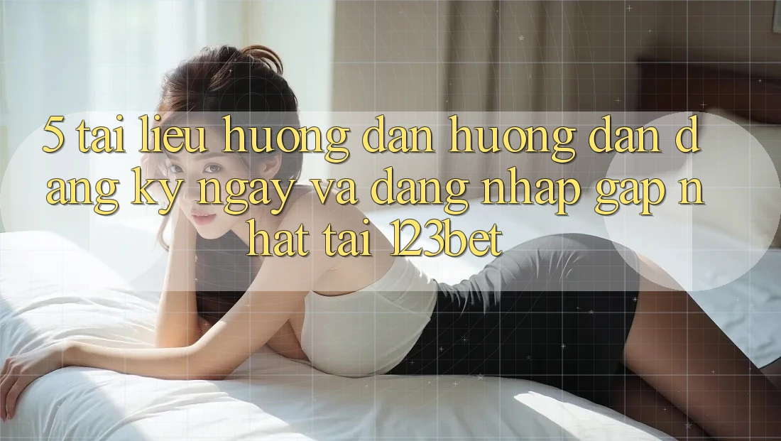 5. Tài liệu hướng dẫn Hướng dẫn Đăng ký ngay Và Đăng Nhập Gấp Nhất Tại 123bet 5. Tài liệu hướng dẫn Hướng dẫn Đăng ký ngay Và Đăng Nhập Gấp Nhất Tại 123bet