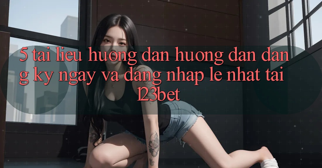 5. Tài liệu hướng dẫn Hướng dẫn Đăng ký ngay Và Đăng Nhập Lẹ Nhất Tại 123bet