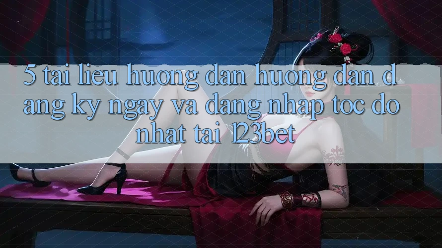 5. Tài liệu hướng dẫn Hướng dẫn Đăng ký ngay Và Đăng Nhập Tốc độ Nhất Tại 123bet