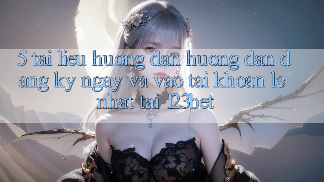5. Tài liệu hướng dẫn Hướng dẫn Đăng ký ngay Và Vào tài khoản Lẹ Nhất Tại 123bet