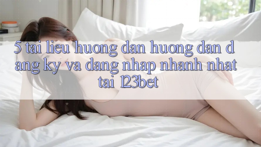 5. Tài liệu hướng dẫn Hướng dẫn Đăng Ký Và Đăng Nhập Nhanh Nhất Tại 123bet 5. Tài liệu hướng dẫn Hướng dẫn Đăng Ký Và Đăng Nhập Nhanh Nhất Tại 123bet