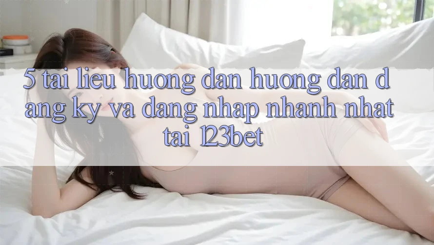 5. Tài liệu hướng dẫn Hướng dẫn Đăng Ký Và Đăng Nhập Nhanh Nhất Tại 123bet 5. Tài liệu hướng dẫn Hướng dẫn Đăng Ký Và Đăng Nhập Nhanh Nhất Tại 123bet