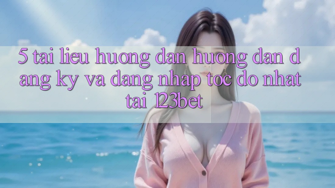 5. Tài liệu hướng dẫn Hướng dẫn Đăng Ký Và Đăng Nhập Tốc độ Nhất Tại 123bet