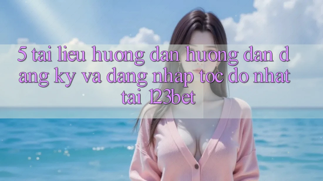 5. Tài liệu hướng dẫn Hướng dẫn Đăng Ký Và Đăng Nhập Tốc độ Nhất Tại 123bet