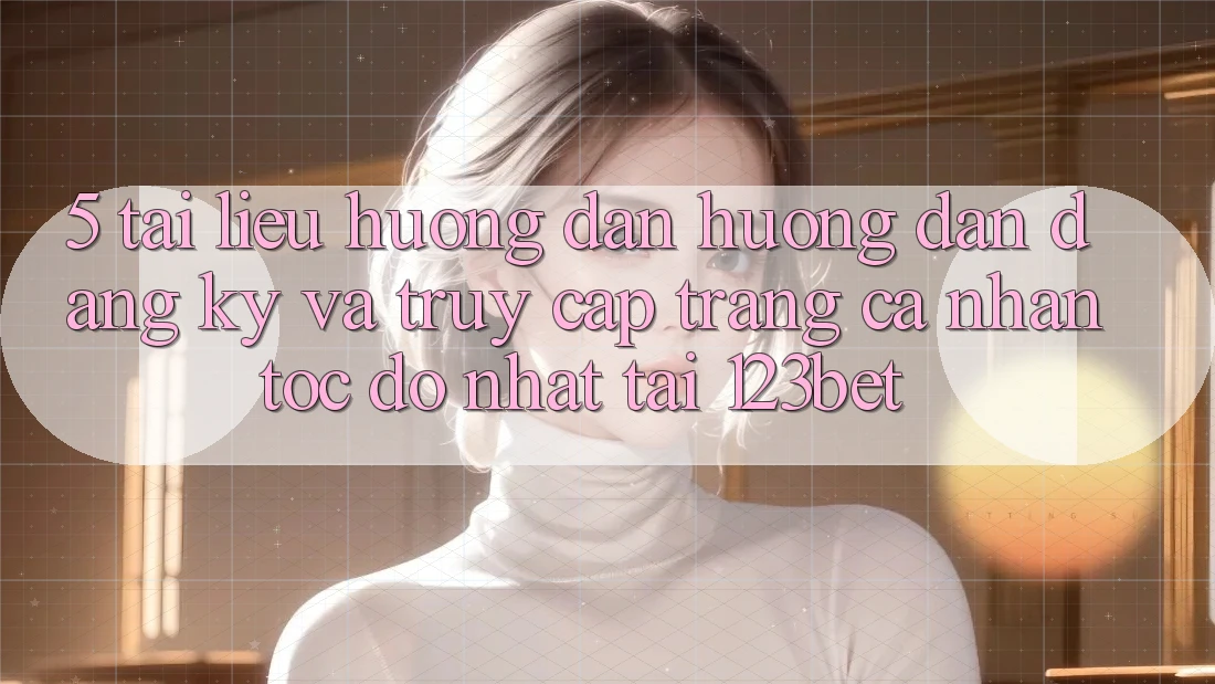 5. Tài liệu hướng dẫn Hướng dẫn Đăng Ký Và Truy cập trang cá nhân Tốc độ Nhất Tại 123bet 5. Tài liệu hướng dẫn Hướng dẫn Đăng Ký Và Truy cập trang cá nhân Tốc độ Nhất Tại 123bet