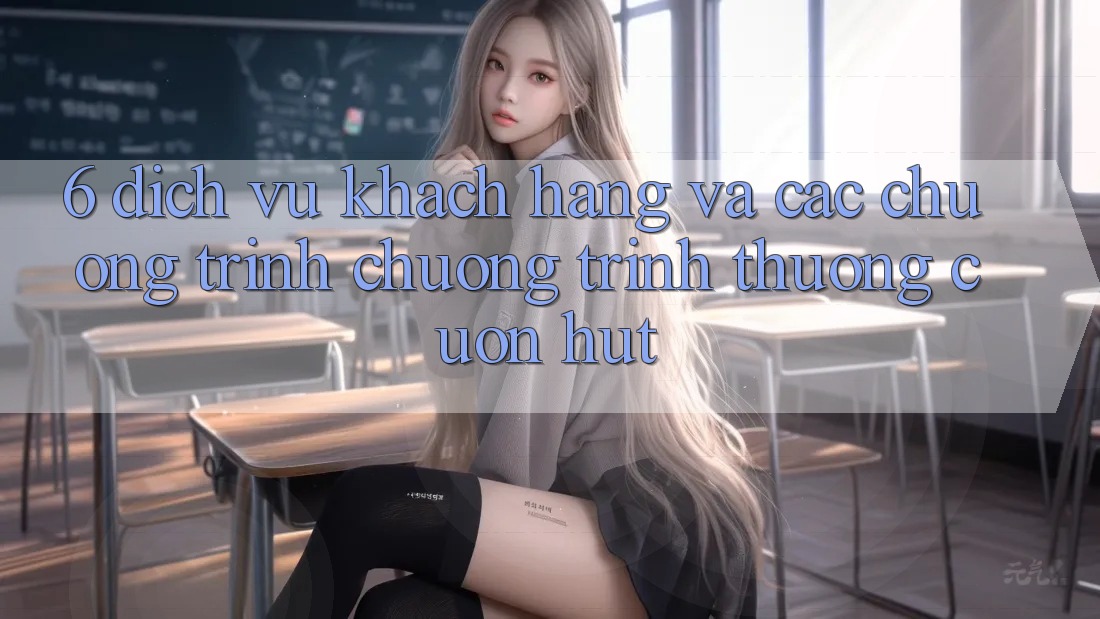 6. Dịch Vụ Khách Hàng Và Các Chương Trình Chương trình thưởng Cuốn hút
