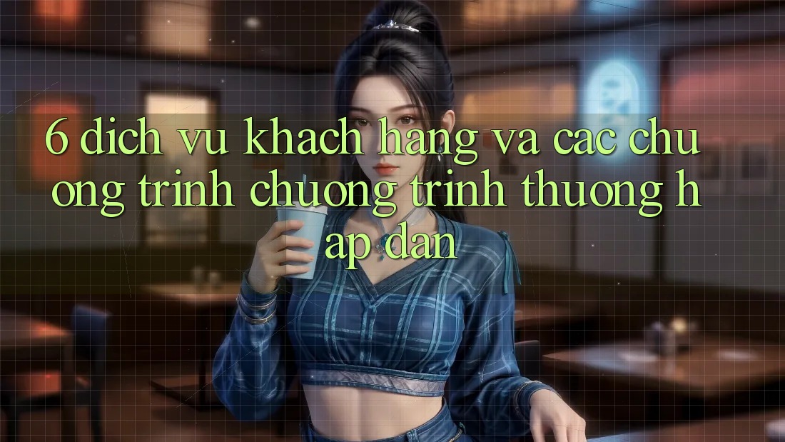 6. Dịch Vụ Khách Hàng Và Các Chương Trình Chương trình thưởng Hấp Dẫn