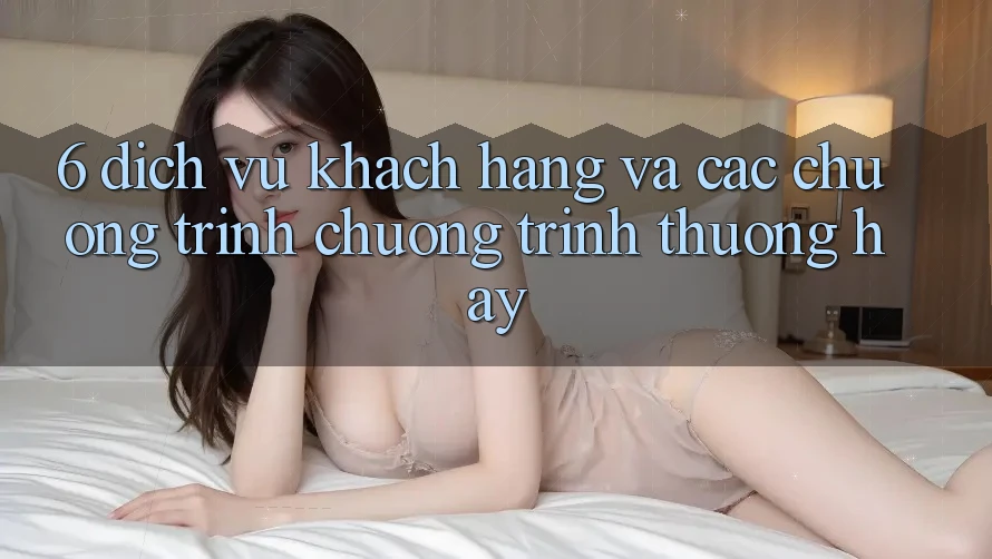 6. Dịch Vụ Khách Hàng Và Các Chương Trình Chương trình thưởng Hay