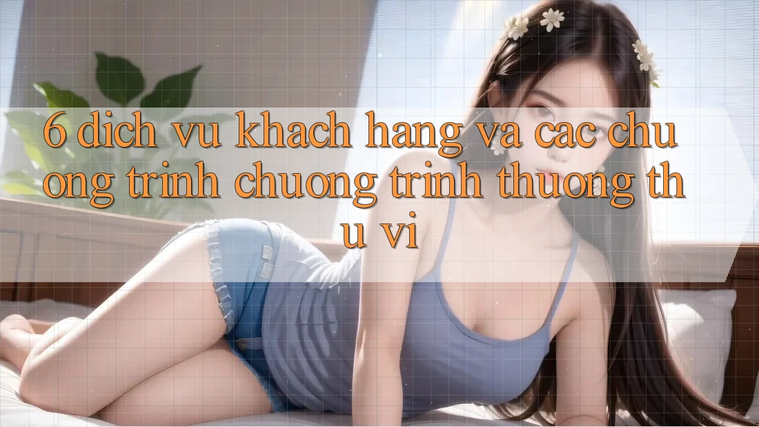 6. Dịch Vụ Khách Hàng Và Các Chương Trình Chương trình thưởng Thú vị
