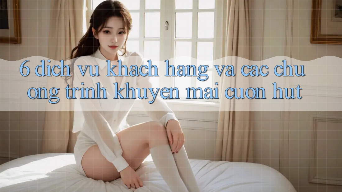 6. Dịch Vụ Khách Hàng Và Các Chương Trình Khuyến Mãi Cuốn hút 6. Dịch Vụ Khách Hàng Và Các Chương Trình Khuyến Mãi Cuốn hút