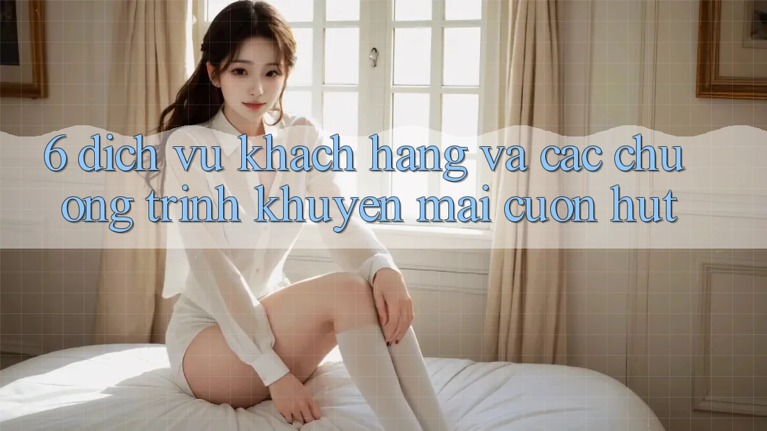 6. Dịch Vụ Khách Hàng Và Các Chương Trình Khuyến Mãi Cuốn hút