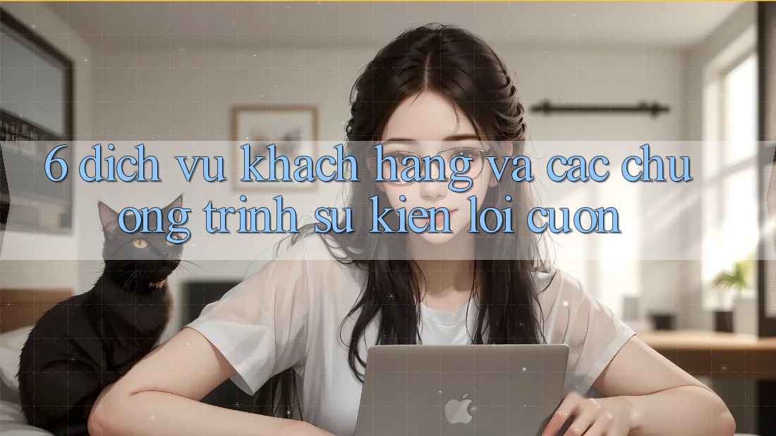 6. Dịch Vụ Khách Hàng Và Các Chương Trình Sự kiện Lôi cuốn