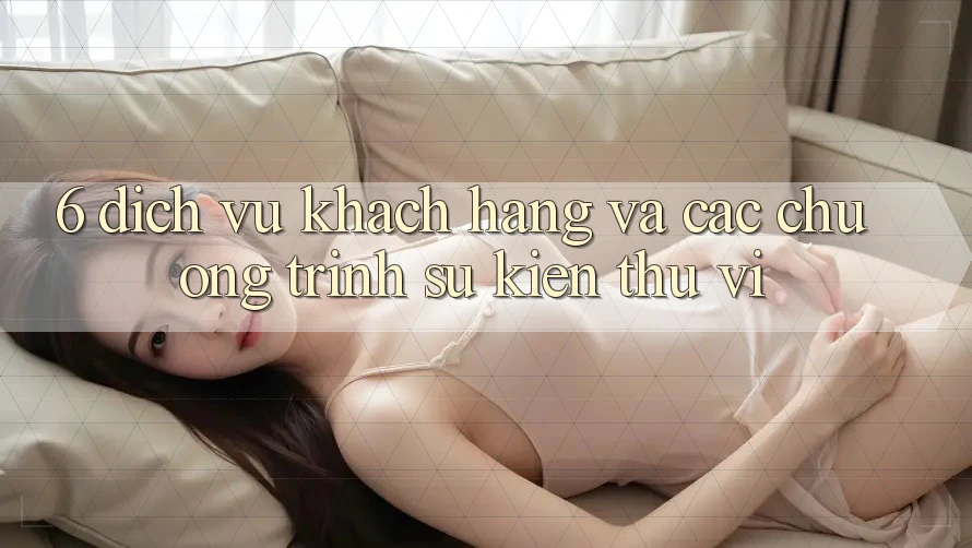 6. Dịch Vụ Khách Hàng Và Các Chương Trình Sự kiện Thú vị