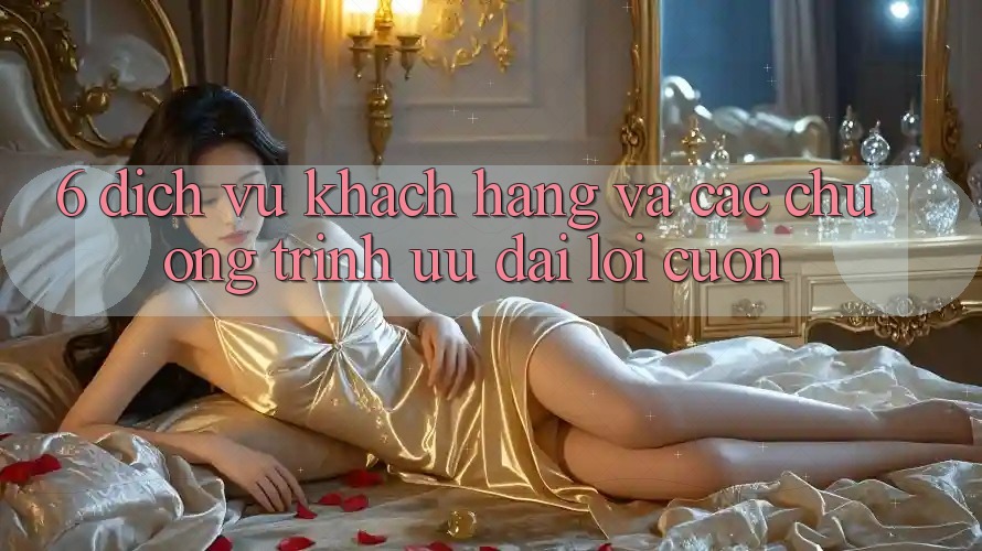 6. Dịch Vụ Khách Hàng Và Các Chương Trình Ưu đãi Lôi cuốn 6. Dịch Vụ Khách Hàng Và Các Chương Trình Ưu đãi Lôi cuốn