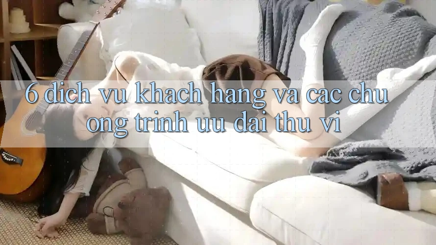 6. Dịch Vụ Khách Hàng Và Các Chương Trình Ưu đãi Thú vị 6. Dịch Vụ Khách Hàng Và Các Chương Trình Ưu đãi Thú vị