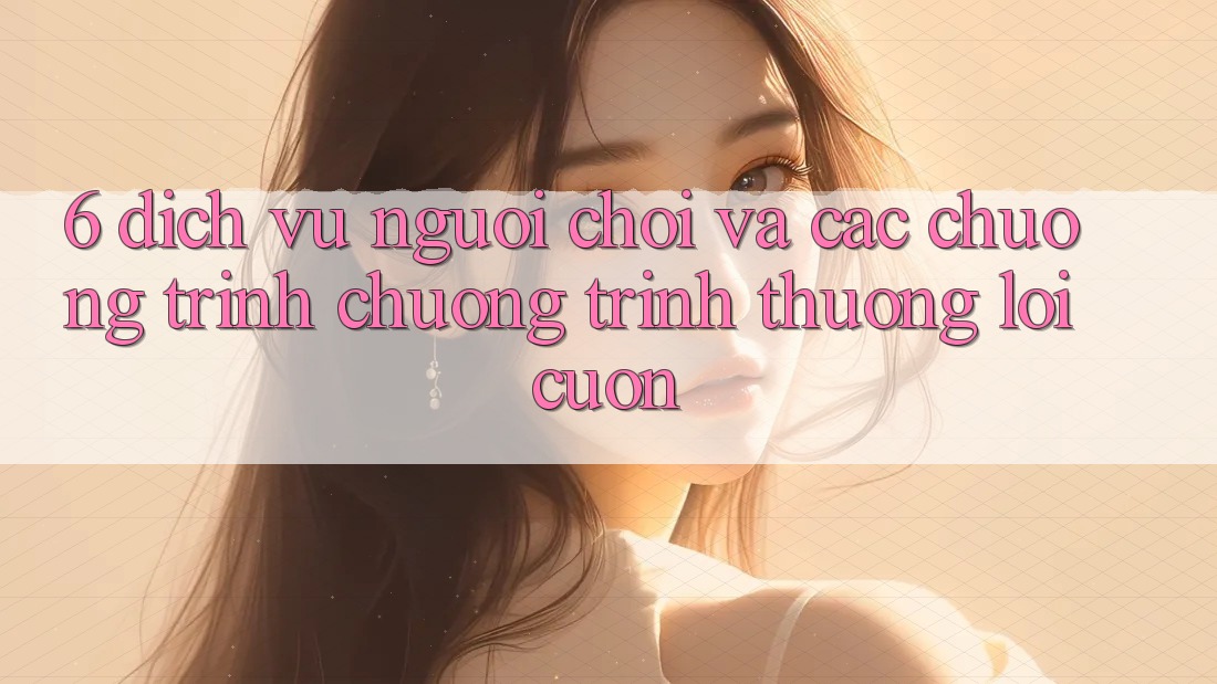 6. Dịch Vụ Người chơi Và Các Chương Trình Chương trình thưởng Lôi cuốn 6. Dịch Vụ Người chơi Và Các Chương Trình Chương trình thưởng Lôi cuốn