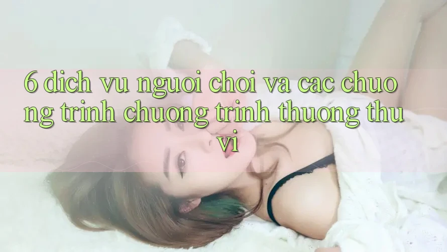 6. Dịch Vụ Người chơi Và Các Chương Trình Chương trình thưởng Thú vị