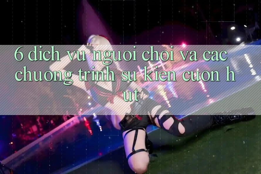 6. Dịch Vụ Người chơi Và Các Chương Trình Sự kiện Cuốn hút