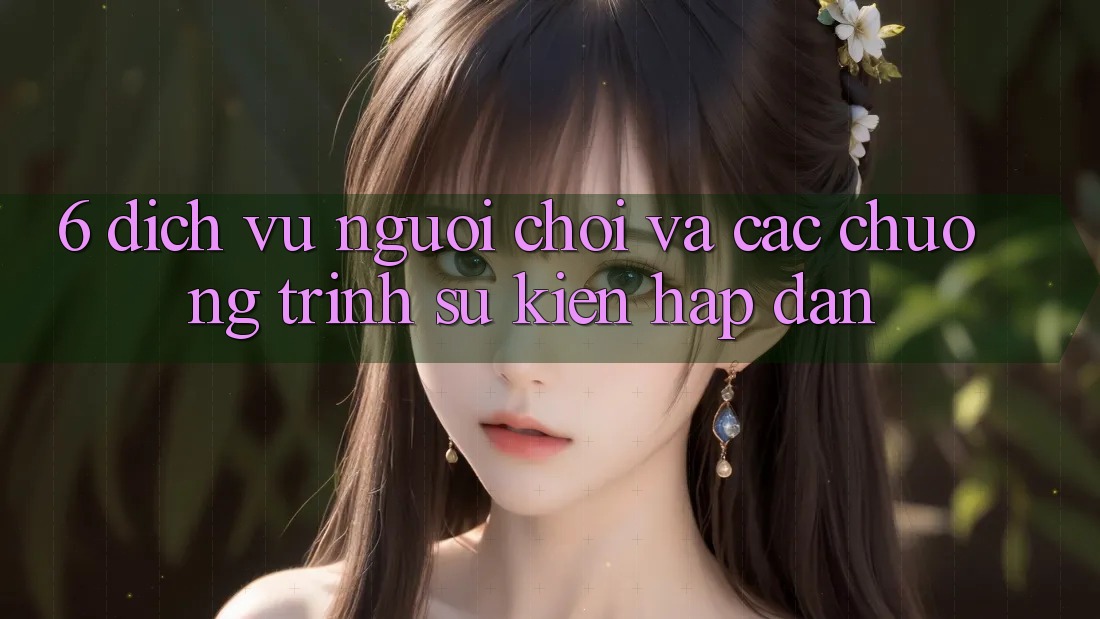6. Dịch Vụ Người chơi Và Các Chương Trình Sự kiện Hấp Dẫn 6. Dịch Vụ Người chơi Và Các Chương Trình Sự kiện Hấp Dẫn