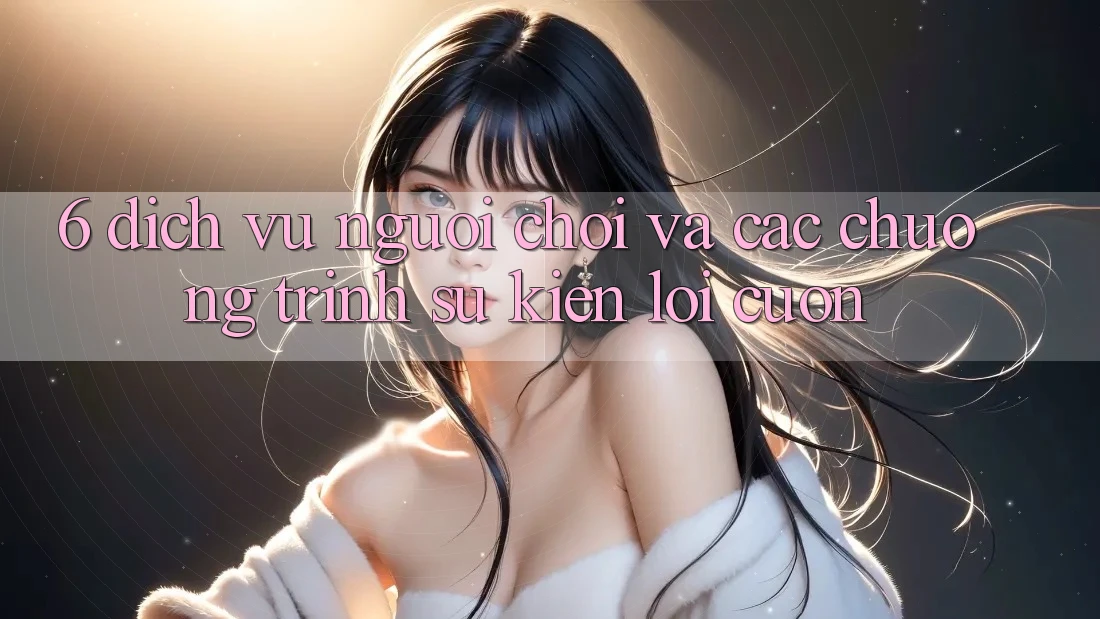 6. Dịch Vụ Người chơi Và Các Chương Trình Sự kiện Lôi cuốn 6. Dịch Vụ Người chơi Và Các Chương Trình Sự kiện Lôi cuốn