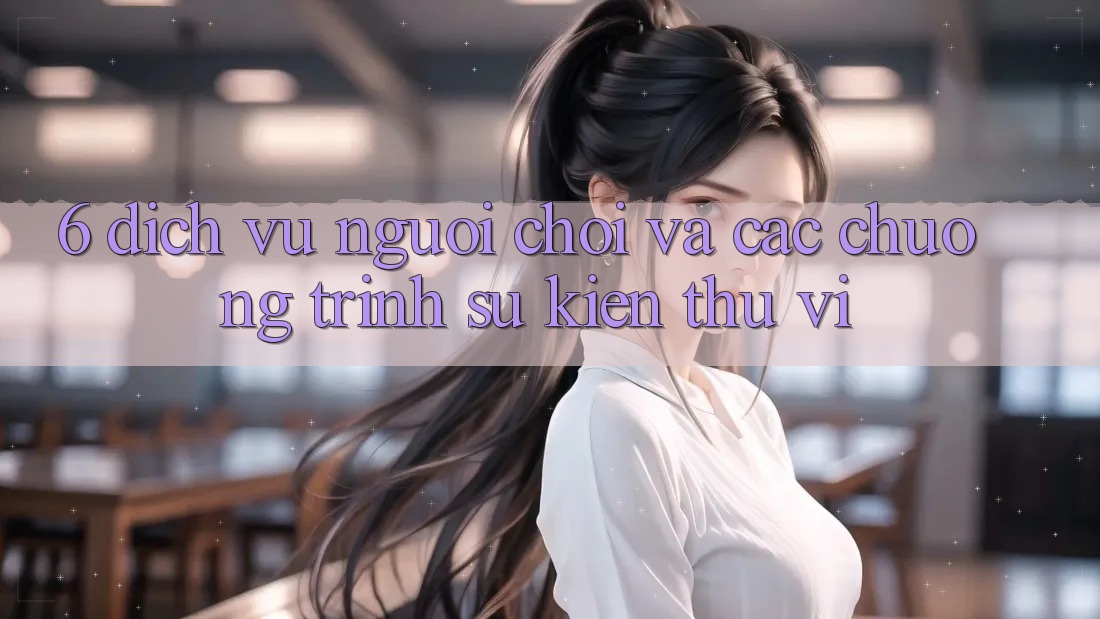 6. Dịch Vụ Người chơi Và Các Chương Trình Sự kiện Thú vị