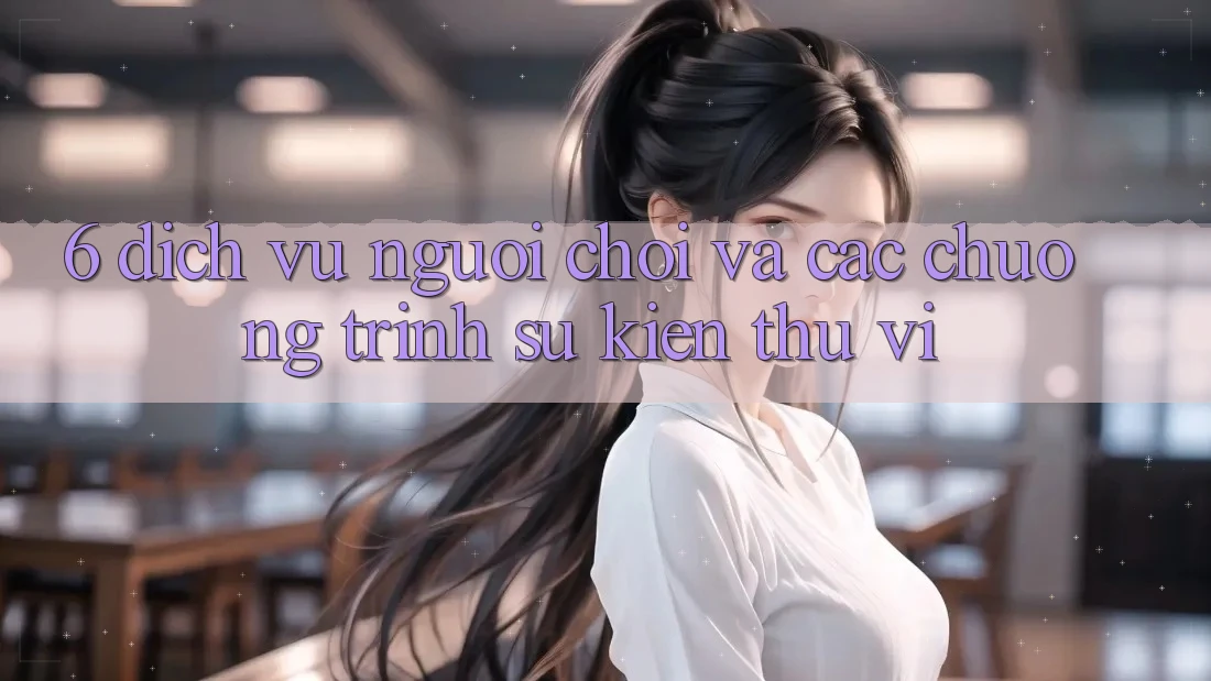 6. Dịch Vụ Người chơi Và Các Chương Trình Sự kiện Thú vị 6. Dịch Vụ Người chơi Và Các Chương Trình Sự kiện Thú vị