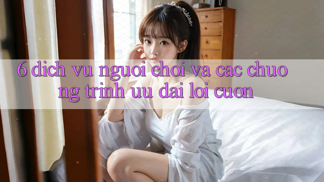 6. Dịch Vụ Người chơi Và Các Chương Trình Ưu đãi Lôi cuốn 6. Dịch Vụ Người chơi Và Các Chương Trình Ưu đãi Lôi cuốn