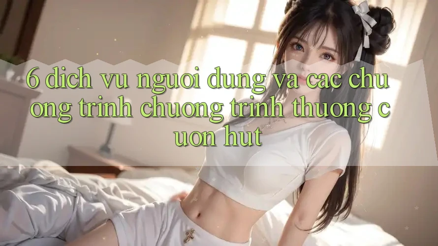 6. Dịch Vụ Người dùng Và Các Chương Trình Chương trình thưởng Cuốn hút