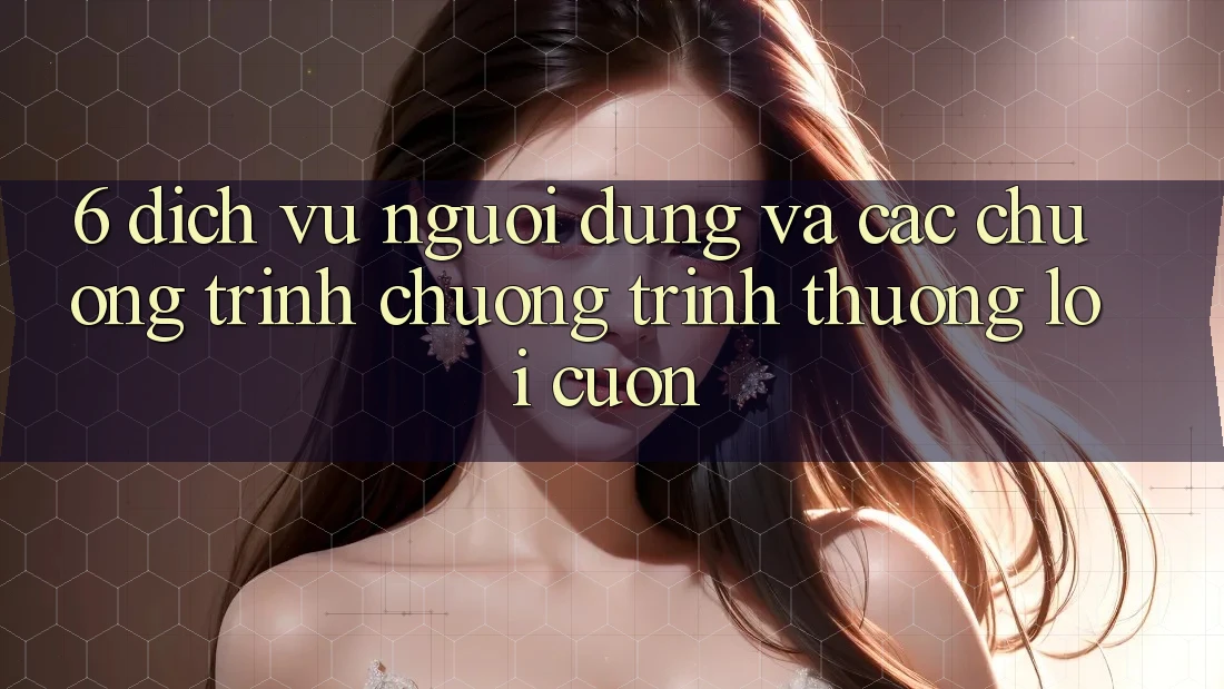 6. Dịch Vụ Người dùng Và Các Chương Trình Chương trình thưởng Lôi cuốn