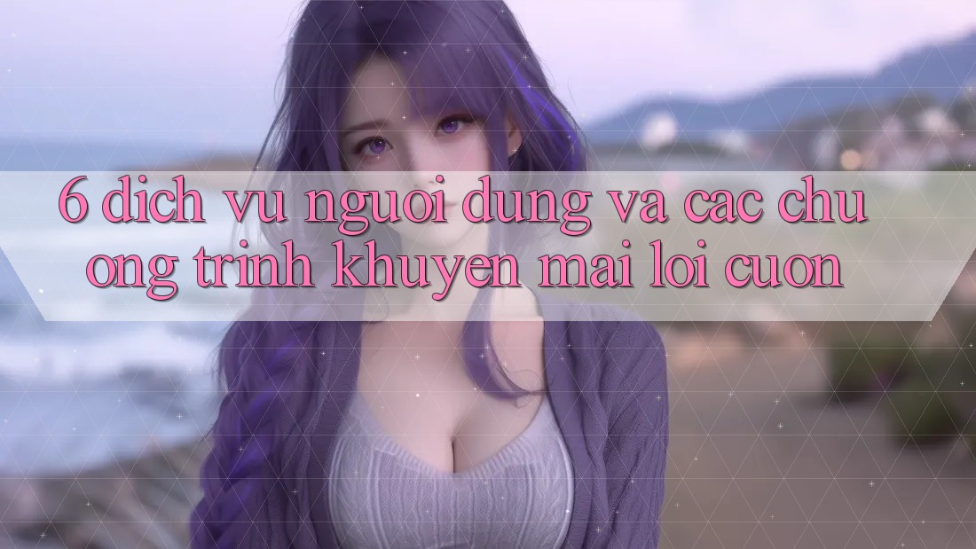 6. Dịch Vụ Người dùng Và Các Chương Trình Khuyến Mãi Lôi cuốn