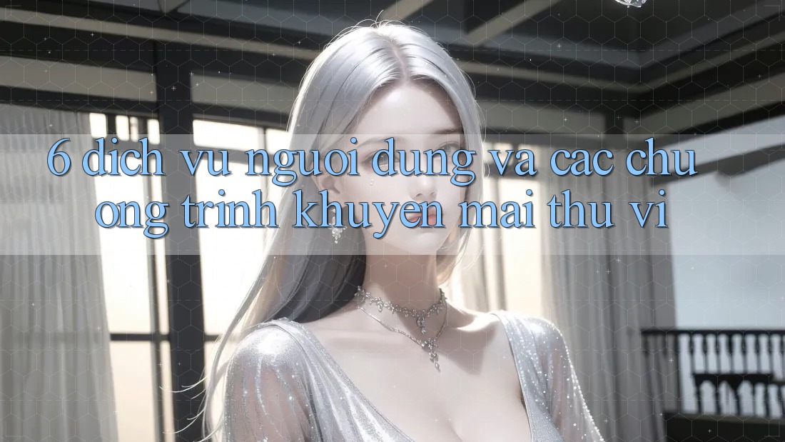 6. Dịch Vụ Người dùng Và Các Chương Trình Khuyến Mãi Thú vị 6. Dịch Vụ Người dùng Và Các Chương Trình Khuyến Mãi Thú vị