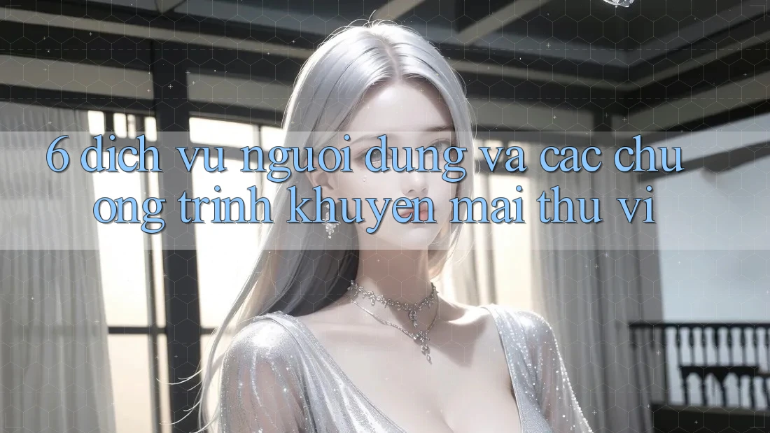 6. Dịch Vụ Người dùng Và Các Chương Trình Khuyến Mãi Thú vị