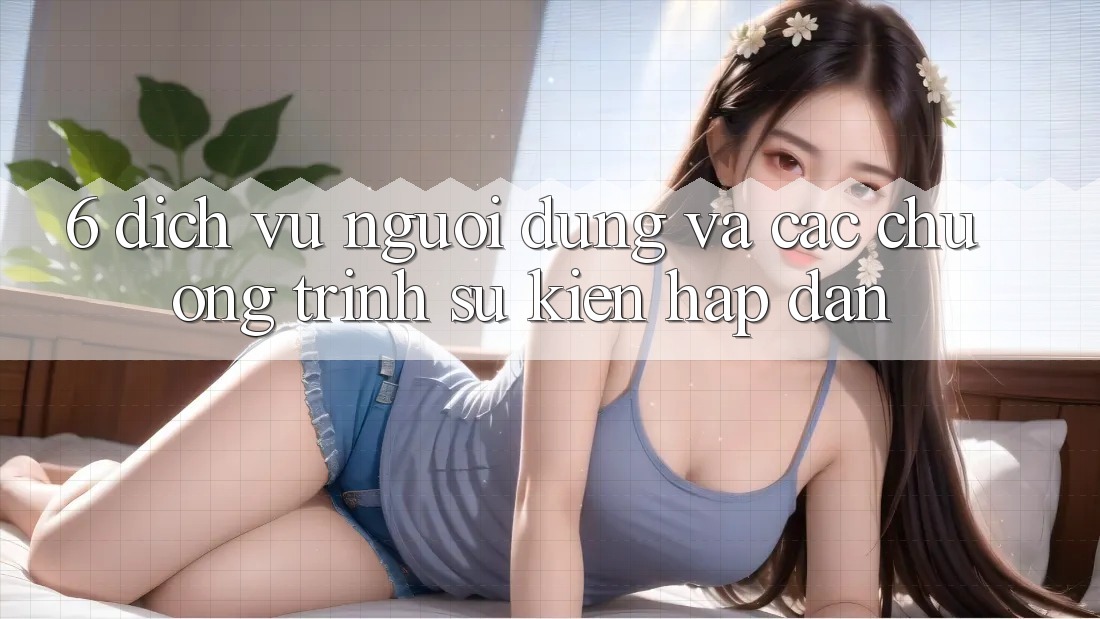 6. Dịch Vụ Người dùng Và Các Chương Trình Sự kiện Hấp Dẫn 6. Dịch Vụ Người dùng Và Các Chương Trình Sự kiện Hấp Dẫn