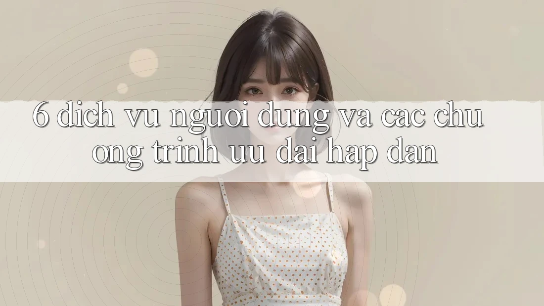 6. Dịch Vụ Người dùng Và Các Chương Trình Ưu đãi Hấp dẫn 6. Dịch Vụ Người dùng Và Các Chương Trình Ưu đãi Hấp dẫn